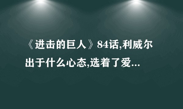 《进击的巨人》84话,利威尔出于什么心态,选着了爱尔敏,放
