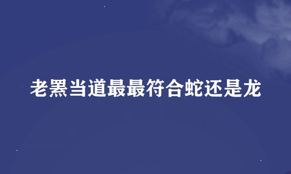 老罴当道最最符合蛇还是龙