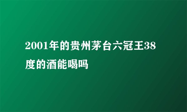 2001年的贵州茅台六冠王38度的酒能喝吗