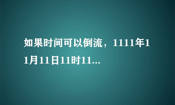 如果时间可以倒流，1111年11月11日11时11分11秒，你在干什么？
