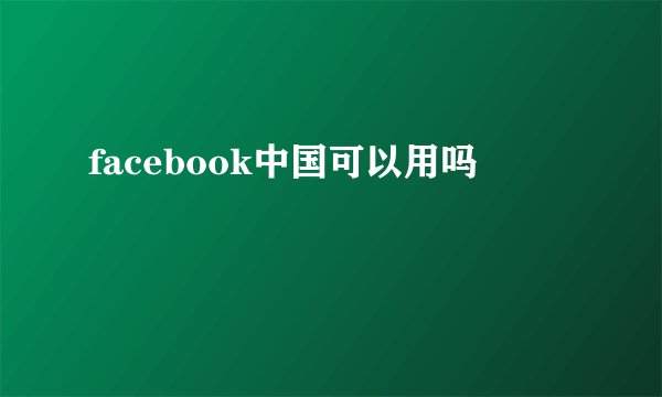 facebook中国可以用吗