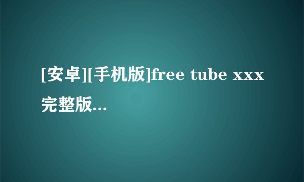 [安卓][手机版]free tube xxx完整版百度网盘链接获取