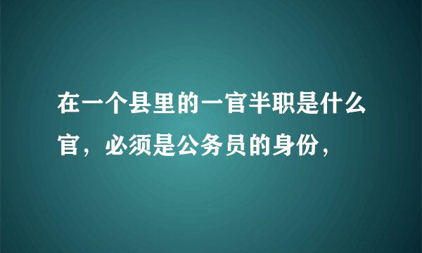 在一个县里的一官半职是什么官，必须是公务员的身份，