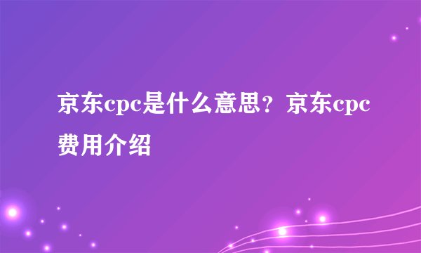 京东cpc是什么意思？京东cpc费用介绍