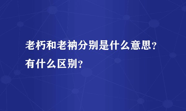 老朽和老衲分别是什么意思？有什么区别？