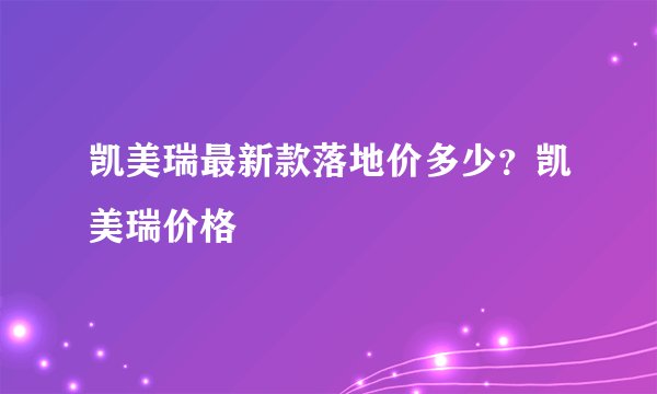 凯美瑞最新款落地价多少？凯美瑞价格