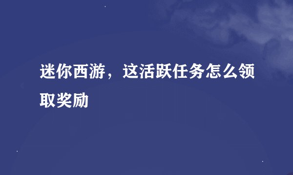 迷你西游，这活跃任务怎么领取奖励