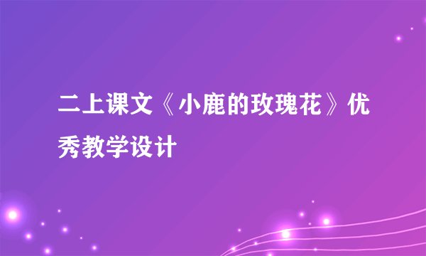 二上课文《小鹿的玫瑰花》优秀教学设计