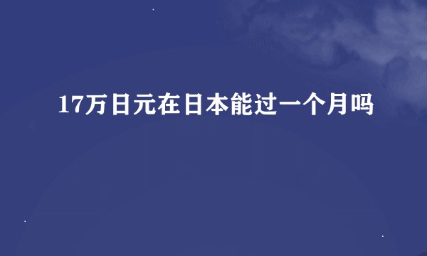 17万日元在日本能过一个月吗