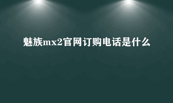 魅族mx2官网订购电话是什么