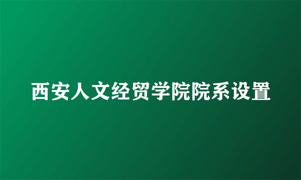 西安人文经贸学院院系设置