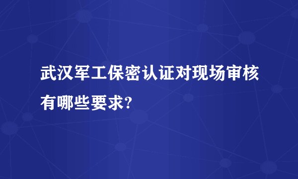 武汉军工保密认证对现场审核有哪些要求?