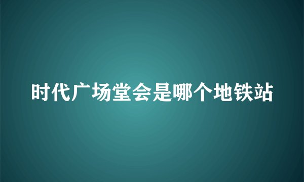 时代广场堂会是哪个地铁站