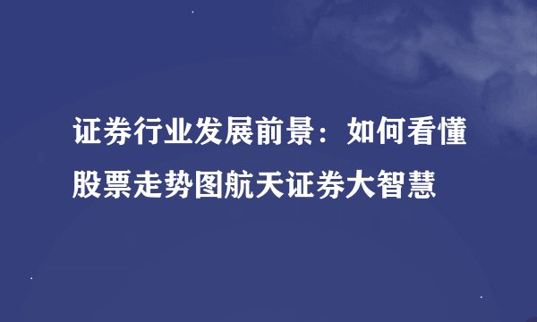 证券行业发展前景：如何看懂股票走势图航天证券大智慧
