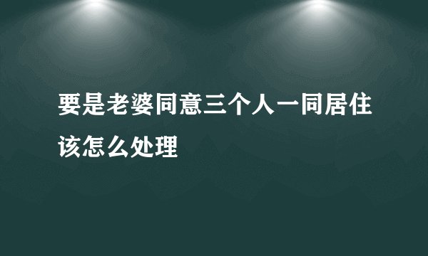 要是老婆同意三个人一同居住该怎么处理