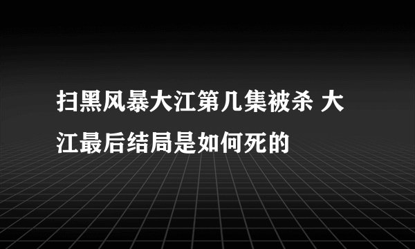 扫黑风暴大江第几集被杀 大江最后结局是如何死的