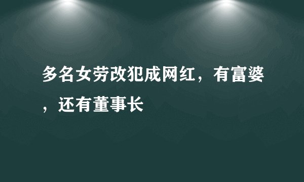 多名女劳改犯成网红，有富婆，还有董事长
