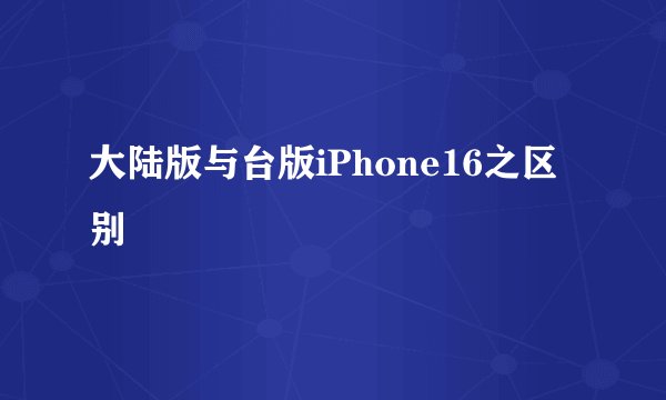 大陆版与台版iPhone16之区别