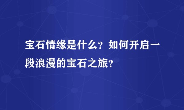 宝石情缘是什么？如何开启一段浪漫的宝石之旅？