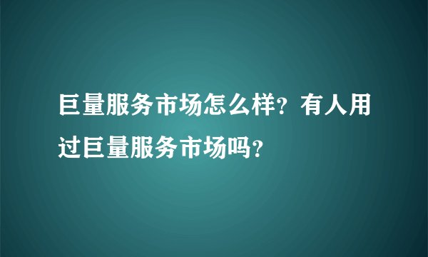 巨量服务市场怎么样？有人用过巨量服务市场吗？