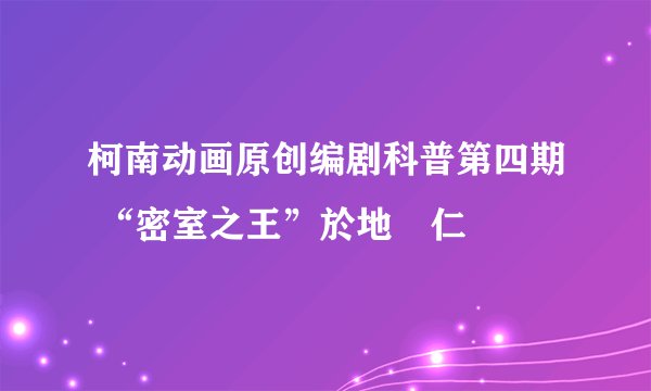 柯南动画原创编剧科普第四期 “密室之王”於地纮仁
