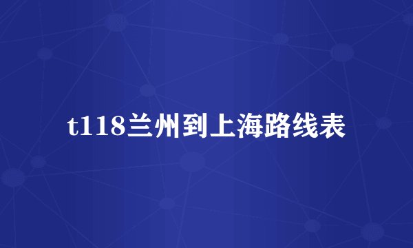 t118兰州到上海路线表