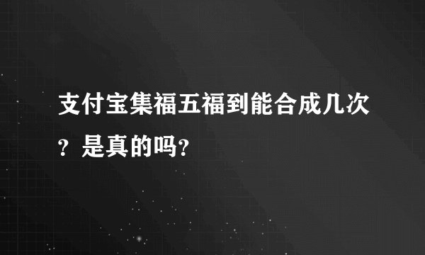 支付宝集福五福到能合成几次？是真的吗？