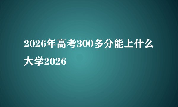 2026年高考300多分能上什么大学2026