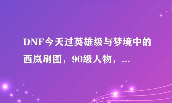DNF今天过英雄级与梦境中的西岚刷图，90级人物，剑气全屏，感觉很强大