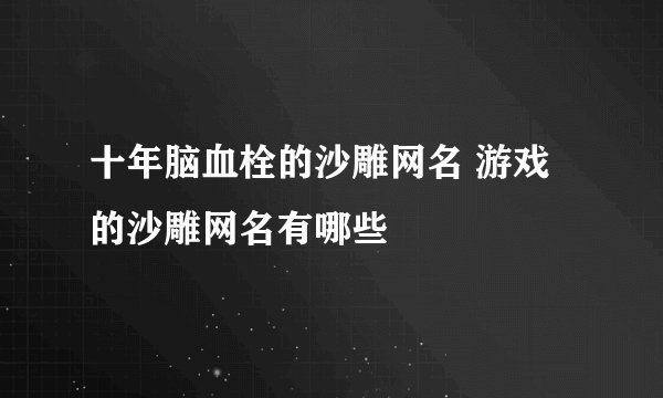 十年脑血栓的沙雕网名 游戏的沙雕网名有哪些