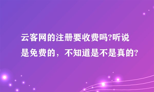 云客网的注册要收费吗?听说是免费的，不知道是不是真的?