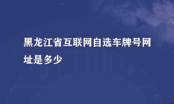 黑龙江省互联网自选车牌号网址是多少