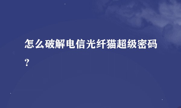 怎么破解电信光纤猫超级密码？