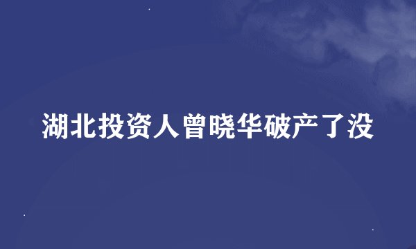 湖北投资人曾晓华破产了没