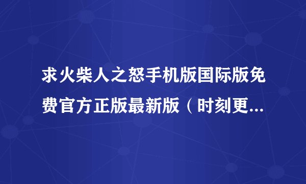 求火柴人之怒手机版国际版免费官方正版最新版(时刻更新)网盘链接下载