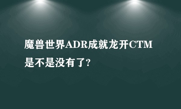 魔兽世界ADR成就龙开CTM是不是没有了?