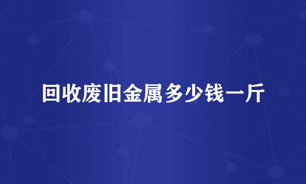 回收废旧金属多少钱一斤