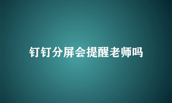 钉钉分屏会提醒老师吗
