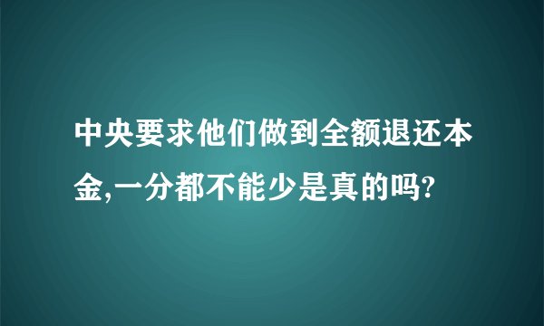 中央要求他们做到全额退还本金,一分都不能少是真的吗?