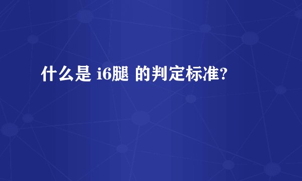 什么是 i6腿 的判定标准?