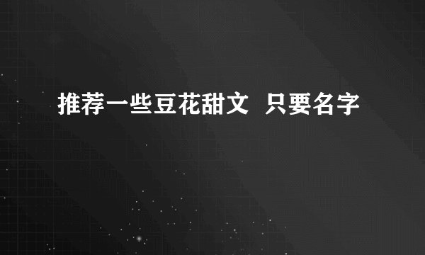推荐一些豆花甜文 只要名字