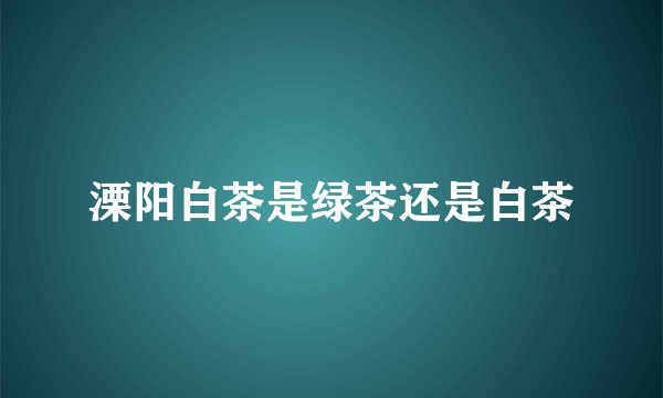溧阳白茶是绿茶还是白茶