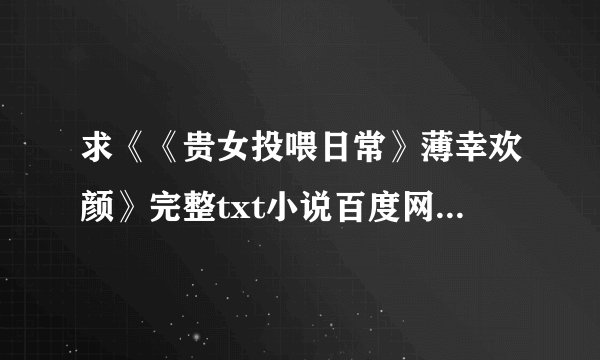 求《《贵女投喂日常》薄幸欢颜》完整txt小说百度网盘下载链接