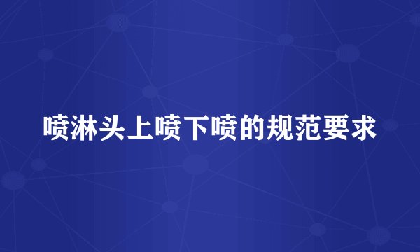 喷淋头上喷下喷的规范要求