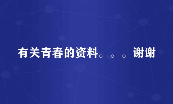 有关青春的资料。。。谢谢