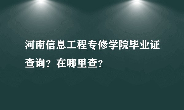 河南信息工程专修学院毕业证查询？在哪里查？