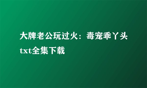 大牌老公玩过火：毒宠乖丫头txt全集下载