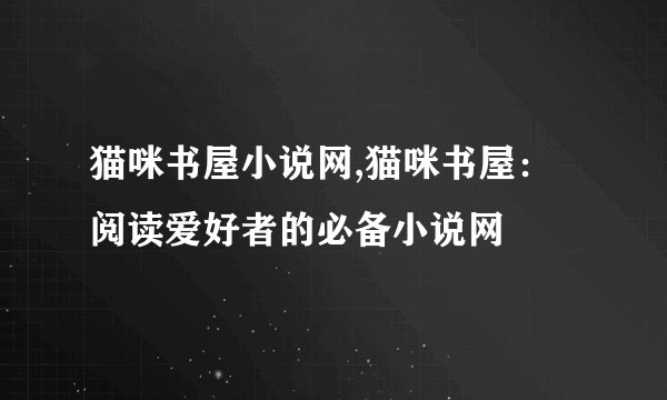 猫咪书屋小说网,猫咪书屋：阅读爱好者的必备小说网