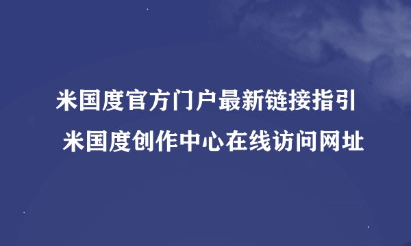 米国度官方门户最新链接指引 米国度创作中心在线访问网址
