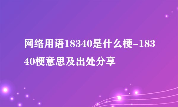 网络用语18340是什么梗-18340梗意思及出处分享